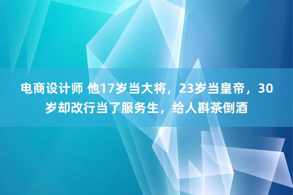 电商设计师 他17岁当大将，23岁当皇帝，30岁却改行当了服务生，给人斟茶倒酒