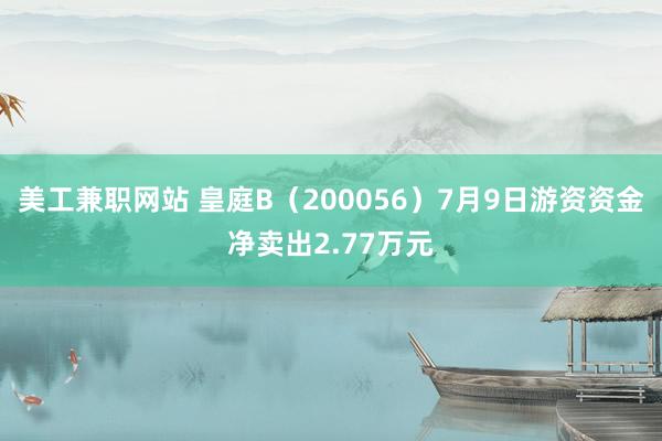 美工兼职网站 皇庭B（200056）7月9日游资资金净卖出2.77万元