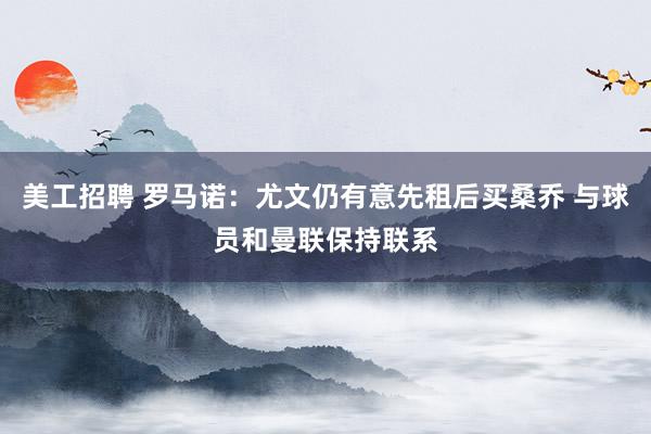 美工招聘 罗马诺：尤文仍有意先租后买桑乔 与球员和曼联保持联系