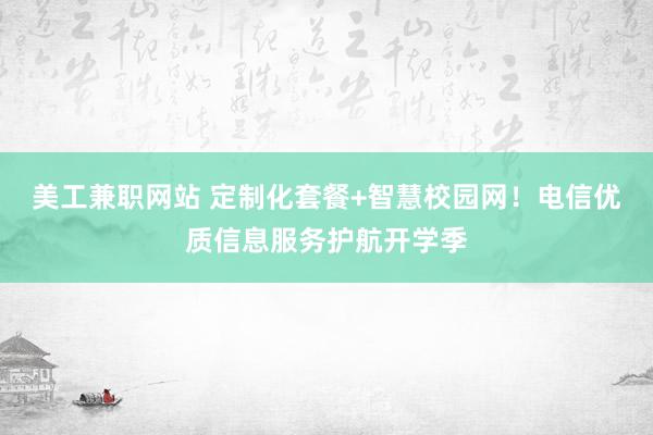 美工兼职网站 定制化套餐+智慧校园网！电信优质信息服务护航开学季