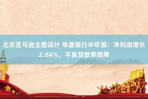 北京亚马逊主图设计 华夏银行半年报：净利润增长2.84%，不良贷款率微降