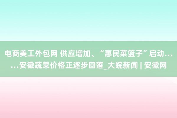 电商美工外包网 供应增加、“惠民菜篮子”启动……安徽蔬菜价格正逐步回落_大皖新闻 | 安徽网