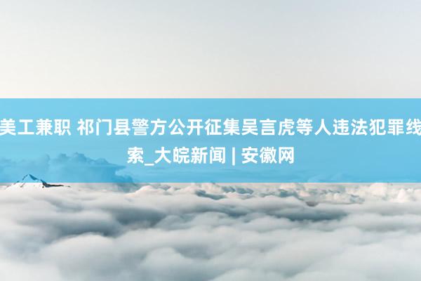 美工兼职 祁门县警方公开征集吴言虎等人违法犯罪线索_大皖新闻 | 安徽网