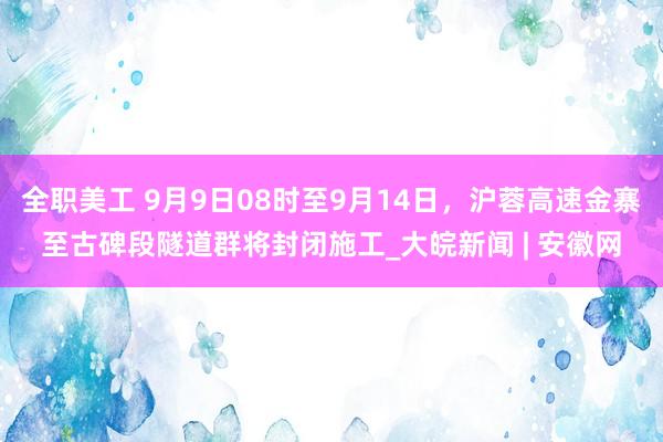 全职美工 9月9日08时至9月14日，沪蓉高速金寨至古碑段隧道群将封闭施工_大皖新闻 | 安徽网