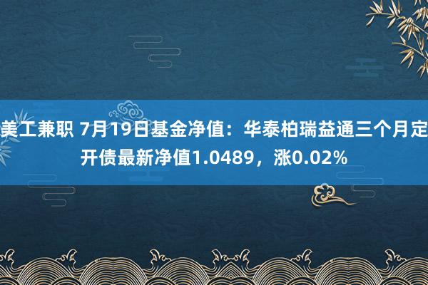 美工兼职 7月19日基金净值：华泰柏瑞益通三个月定开债最新净值1.0489，涨0.02%