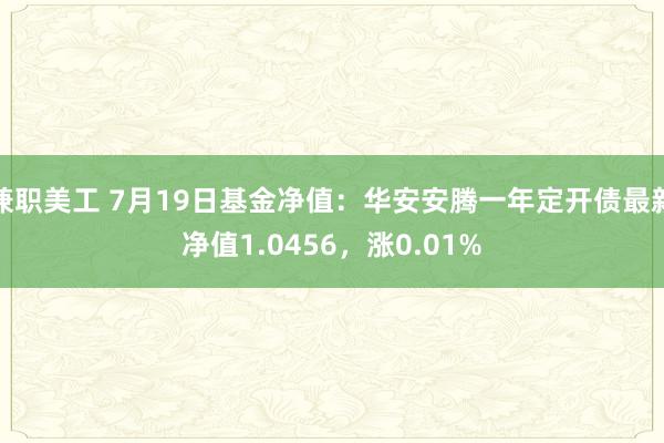 兼职美工 7月19日基金净值：华安安腾一年定开债最新净值1.0456，涨0.01%