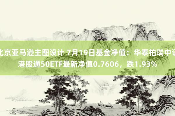 北京亚马逊主图设计 7月19日基金净值：华泰柏瑞中证港股通50ETF最新净值0.7606，跌1.93%