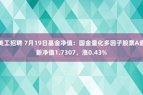 美工招聘 7月19日基金净值：国金量化多因子股票A最新净值1.7307，涨0.43%