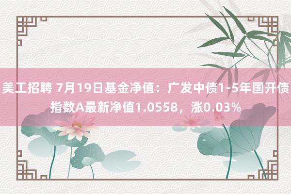 美工招聘 7月19日基金净值：广发中债1-5年国开债指数A最新净值1.0558，涨0.03%