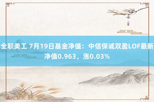 全职美工 7月19日基金净值：中信保诚双盈LOF最新净值0.963，涨0.03%