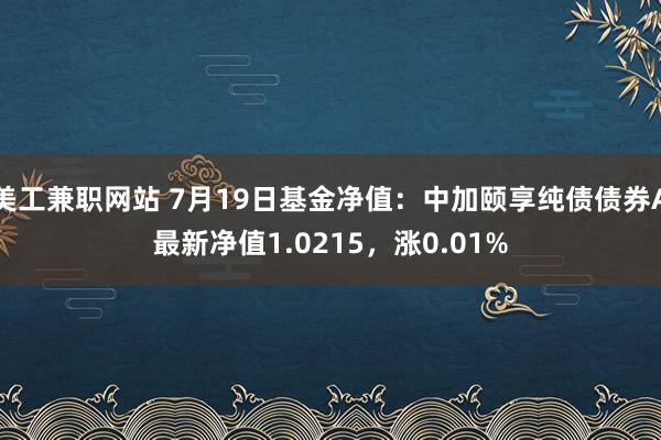 美工兼职网站 7月19日基金净值：中加颐享纯债债券A最新净值1.0215，涨0.01%