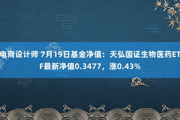 电商设计师 7月19日基金净值：天弘国证生物医药ETF最新净值0.3477，涨0.43%