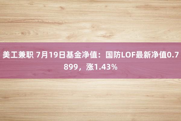 美工兼职 7月19日基金净值：国防LOF最新净值0.7899，涨1.43%