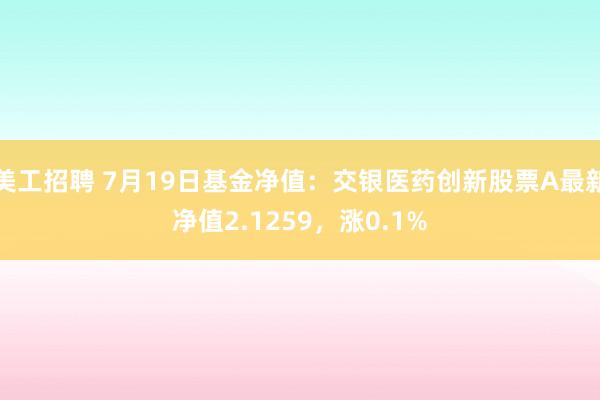 美工招聘 7月19日基金净值：交银医药创新股票A最新净值2.1259，涨0.1%