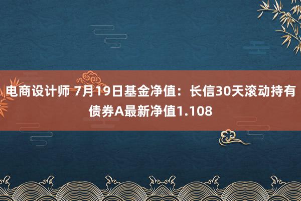 电商设计师 7月19日基金净值：长信30天滚动持有债券A最新净值1.108