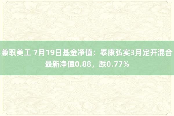 兼职美工 7月19日基金净值：泰康弘实3月定开混合最新净值0.88，跌0.77%