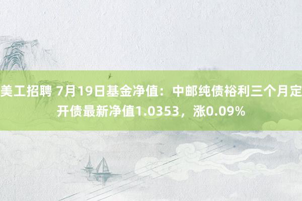 美工招聘 7月19日基金净值：中邮纯债裕利三个月定开债最新净值1.0353，涨0.09%