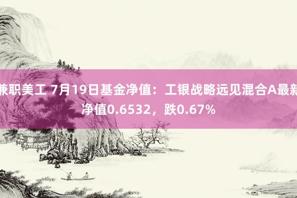 兼职美工 7月19日基金净值：工银战略远见混合A最新净值0.6532，跌0.67%