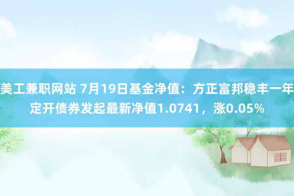 美工兼职网站 7月19日基金净值：方正富邦稳丰一年定开债券发起最新净值1.0741，涨0.05%