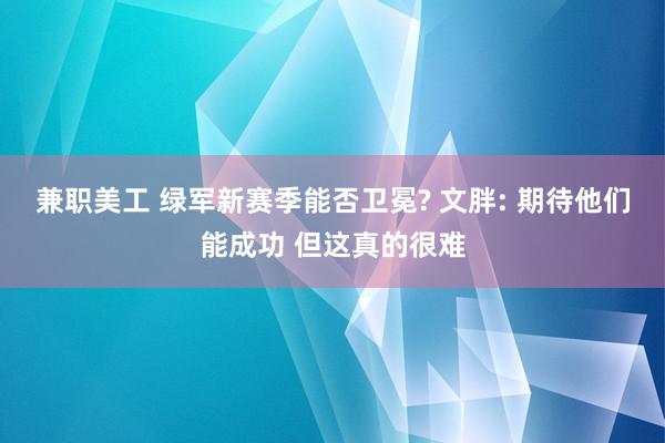 兼职美工 绿军新赛季能否卫冕? 文胖: 期待他们能成功 但这真的很难