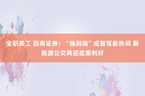 全职美工 西南证券：“端到端”成智驾新热词 新能源公交再迎政策利好