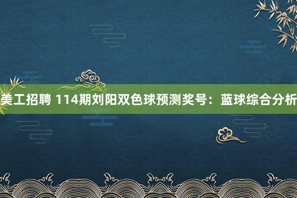 美工招聘 114期刘阳双色球预测奖号：蓝球综合分析