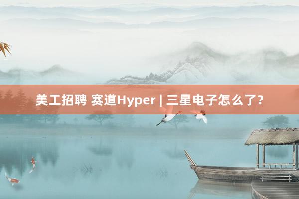 美工招聘 赛道Hyper | 三星电子怎么了？