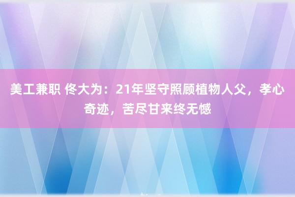 美工兼职 佟大为：21年坚守照顾植物人父，孝心奇迹，苦尽甘来终无憾