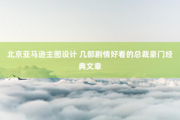 北京亚马逊主图设计 几部剧情好看的总裁豪门经典文章