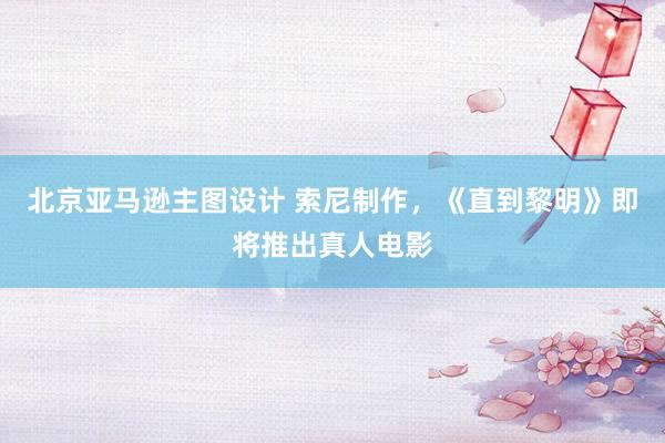 北京亚马逊主图设计 索尼制作，《直到黎明》即将推出真人电影