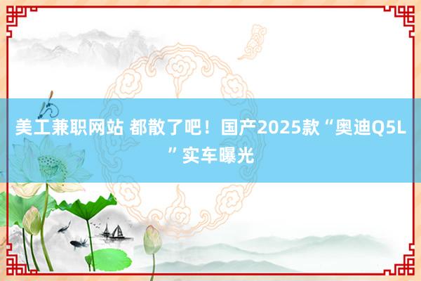 美工兼职网站 都散了吧！国产2025款“奥迪Q5L”实车曝光