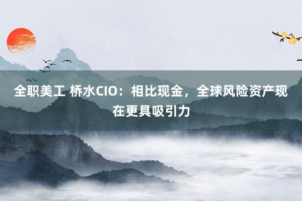 全职美工 桥水CIO：相比现金，全球风险资产现在更具吸引力