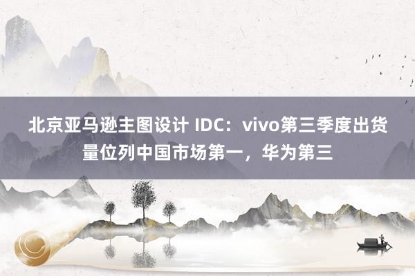 北京亚马逊主图设计 IDC：vivo第三季度出货量位列中国市场第一，华为第三