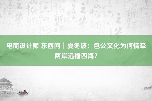 电商设计师 东西问｜夏冬波：包公文化为何情牵两岸远播四海？