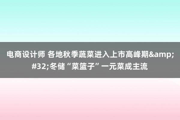 电商设计师 各地秋季蔬菜进入上市高峰期&#32;冬储“菜篮子”一元菜成主流