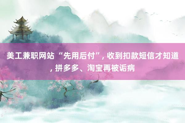 美工兼职网站 “先用后付”, 收到扣款短信才知道, 拼多多、淘宝再被诟病