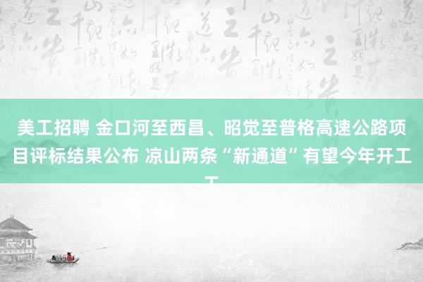 美工招聘 金口河至西昌、昭觉至普格高速公路项目评标结果公布 凉山两条“新通道”有望今年开工