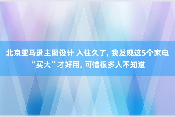 北京亚马逊主图设计 入住久了, 我发现这5个家电“买大”才好用, 可惜很多人不知道