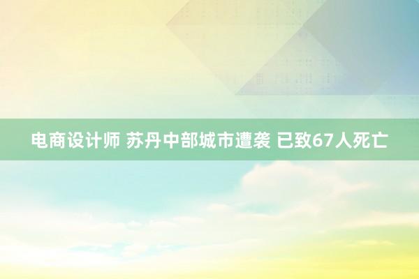 电商设计师 苏丹中部城市遭袭 已致67人死亡