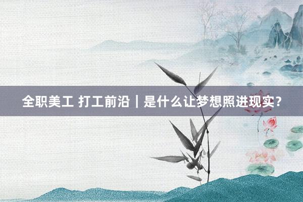 全职美工 打工前沿｜是什么让梦想照进现实？