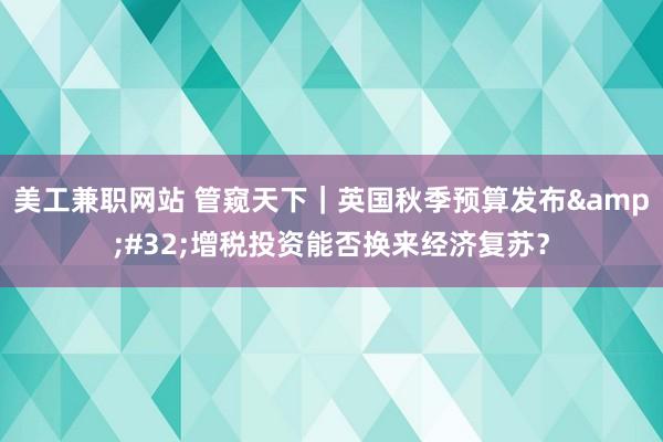 美工兼职网站 管窥天下｜英国秋季预算发布&#32;增税投资能否换来经济复苏？